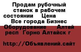 Продам рубочный станок в рабочем состоянии  › Цена ­ 55 000 - Все города Бизнес » Оборудование   . Алтай респ.,Горно-Алтайск г.